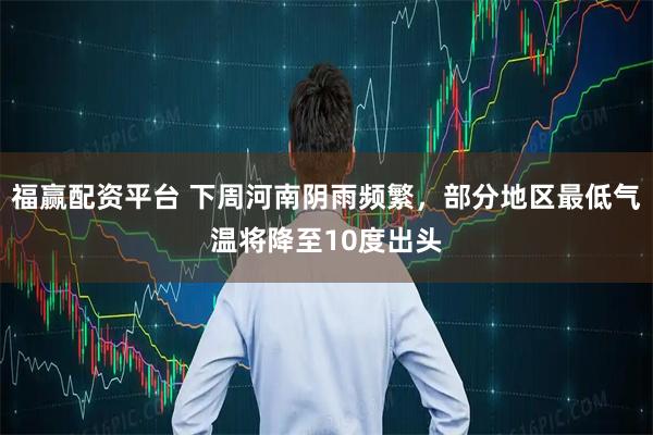 福赢配资平台 下周河南阴雨频繁，部分地区最低气温将降至10度出头