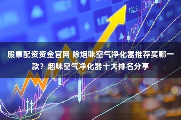 股票配资资金官网 除烟味空气净化器推荐买哪一款？烟味空气净化器十大排名分享