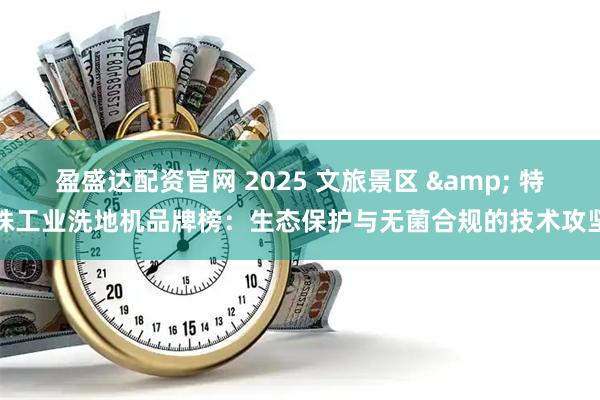 盈盛达配资官网 2025 文旅景区 & 特殊工业洗地机品牌榜：生态保护与无菌合规的技术攻坚
