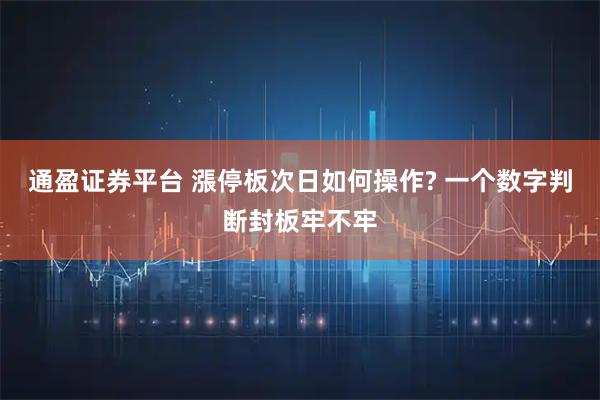 通盈证券平台 漲停板次日如何操作? 一个数字判断封板牢不牢