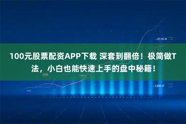 100元股票配资APP下载 深套到翻倍！极简做T法，小白也能快速上手的盘中秘籍！