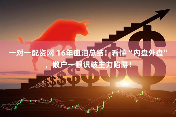 一对一配资网 16年血泪总结！看懂“内盘外盘”，散户一眼识破主力陷阱！