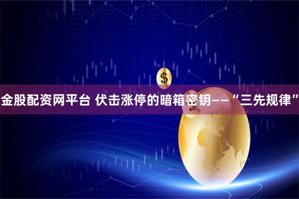 金股配资网平台 伏击涨停的暗箱密钥——“三先规律”