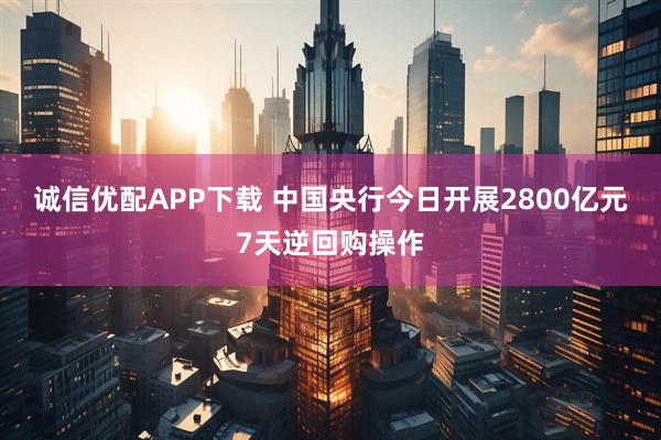 诚信优配APP下载 中国央行今日开展2800亿元7天逆回购操作