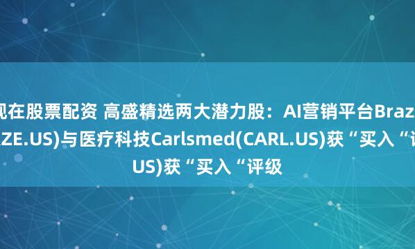 现在股票配资 高盛精选两大潜力股：AI营销平台Braze(BRZE.US)与医疗科技Carlsmed(CARL.US)获“买入“评级