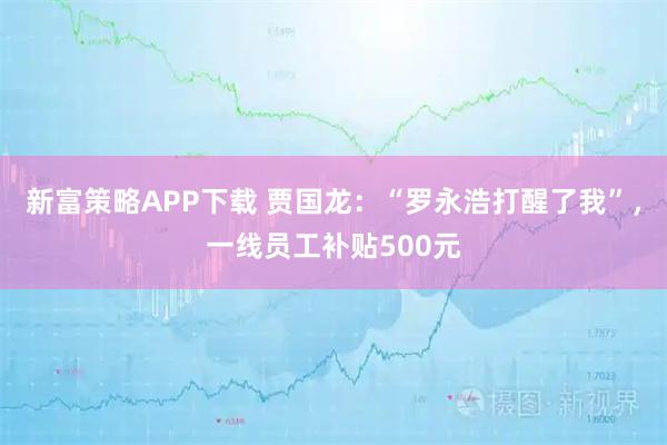 新富策略APP下载 贾国龙：“罗永浩打醒了我”，一线员工补贴500元
