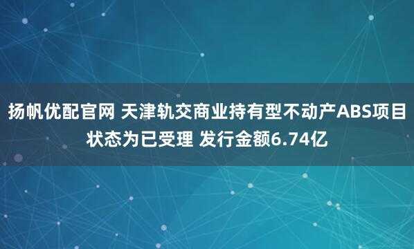 扬帆优配官网 天津轨交商业持有型不动产ABS项目状态为已受理 发行金额6.74亿