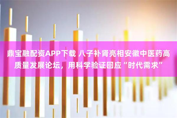 鼎宝融配资APP下载 八子补肾亮相安徽中医药高质量发展论坛，用科学验证回应“时代需求”