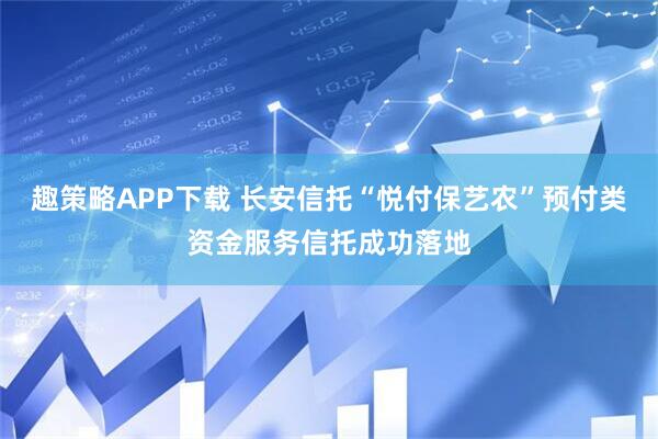 趣策略APP下载 长安信托“悦付保艺农”预付类资金服务信托成功落地