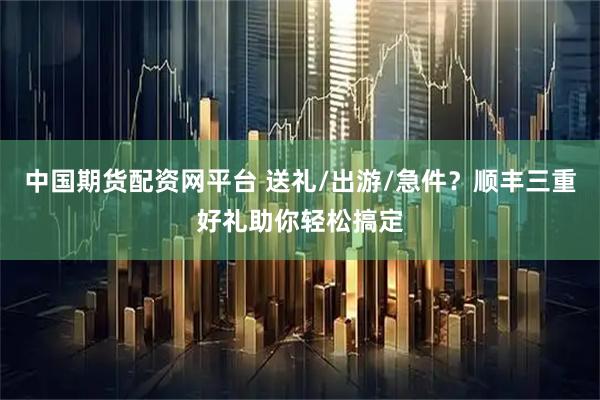 中国期货配资网平台 送礼/出游/急件？顺丰三重好礼助你轻松搞定