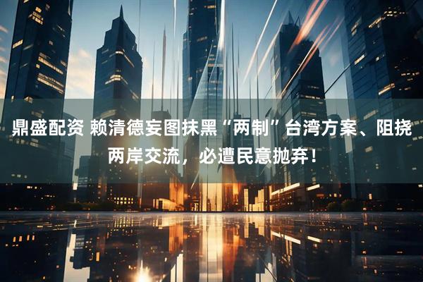 鼎盛配资 赖清德妄图抹黑“两制”台湾方案、阻挠两岸交流，必遭民意抛弃！