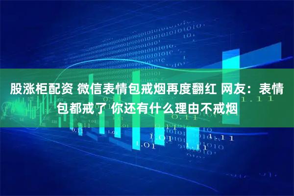 股涨柜配资 微信表情包戒烟再度翻红 网友：表情包都戒了 你还有什么理由不戒烟