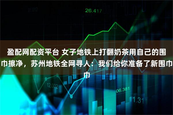 盈配网配资平台 女子地铁上打翻奶茶用自己的围巾擦净，苏州地铁全网寻人：我们给你准备了新围巾