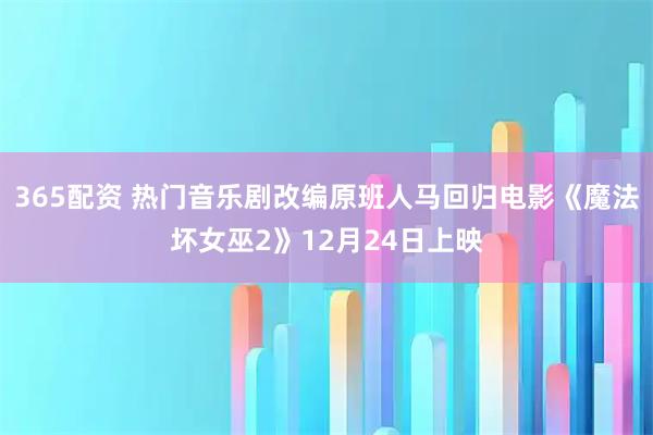 365配资 热门音乐剧改编原班人马回归电影《魔法坏女巫2》12月24日上映