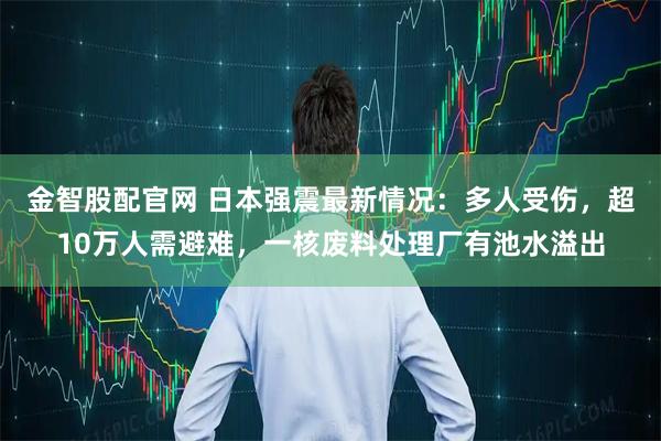 金智股配官网 日本强震最新情况：多人受伤，超10万人需避难，一核废料处理厂有池水溢出
