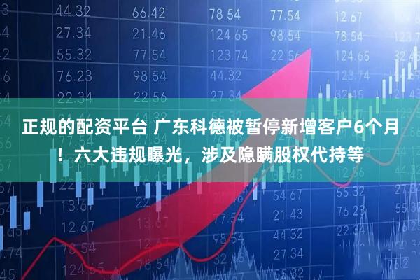 正规的配资平台 广东科德被暂停新增客户6个月！六大违规曝光，涉及隐瞒股权代持等