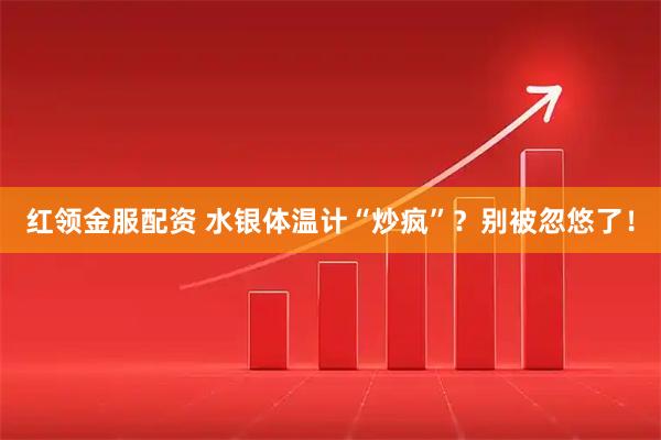 红领金服配资 水银体温计“炒疯”？别被忽悠了！