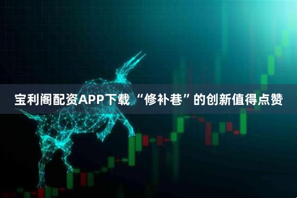 宝利阁配资APP下载 “修补巷”的创新值得点赞