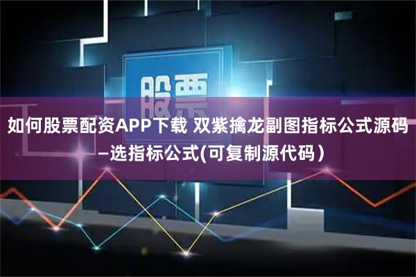 如何股票配资APP下载 双紫擒龙副图指标公式源码 —选指标公式(可复制源代码）