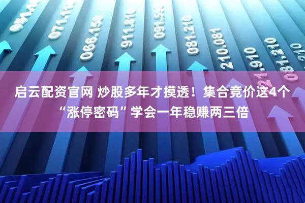 启云配资官网 炒股多年才摸透！集合竞价这4个“涨停密码”学会一年稳赚两三倍