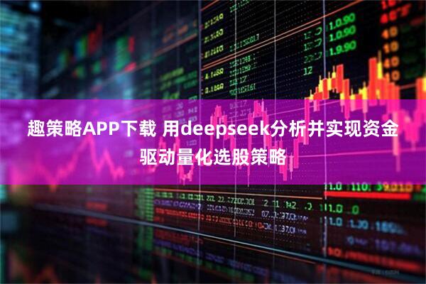 趣策略APP下载 用deepseek分析并实现资金驱动量化选股策略