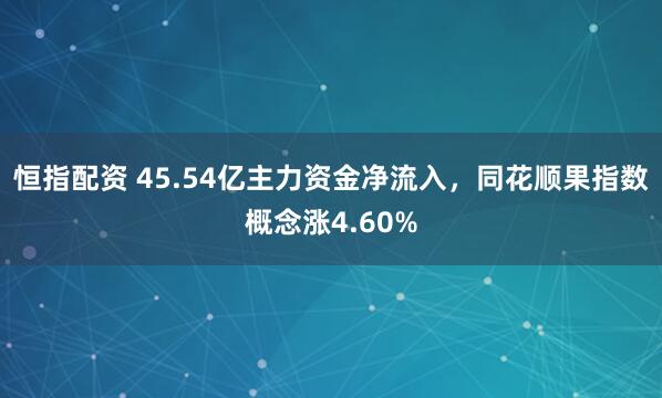 恒指配资 45.54亿主力资金净流入，同花顺果指数概念涨4.60%