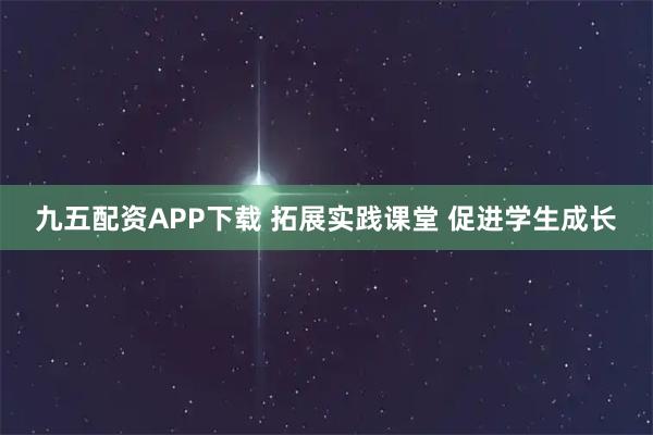 九五配资APP下载 拓展实践课堂 促进学生成长