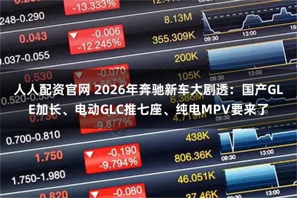 人人配资官网 2026年奔驰新车大剧透：国产GLE加长、电动GLC推七座、纯电MPV要来了