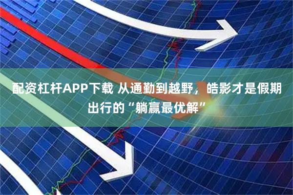 配资杠杆APP下载 从通勤到越野，皓影才是假期出行的“躺赢最优解”