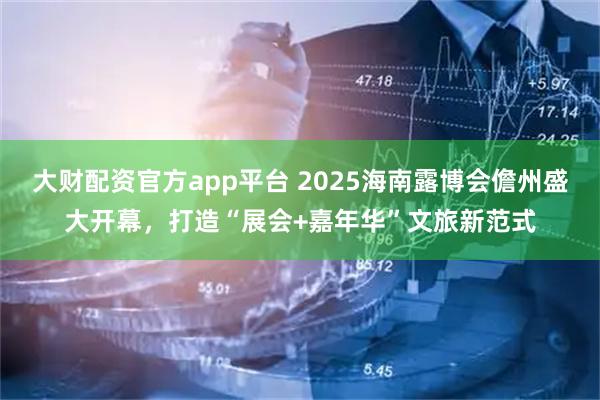 大财配资官方app平台 2025海南露博会儋州盛大开幕，打造“展会+嘉年华”文旅新范式