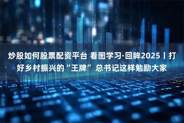 炒股如何股票配资平台 看图学习·回眸2025丨打好乡村振兴的“王牌” 总书记这样勉励大家