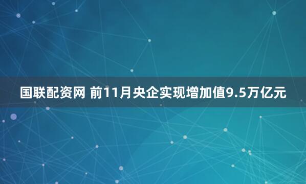 国联配资网 前11月央企实现增加值9.5万亿元