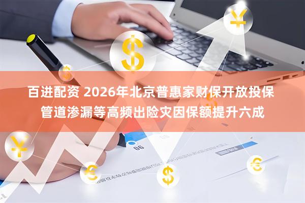 百进配资 2026年北京普惠家财保开放投保 管道渗漏等高频出险灾因保额提升六成