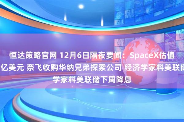 恒达策略官网 12月6日隔夜要闻:SpaceX估值升至8000亿美元 奈飞收购华纳兄弟探索公司 经济学家料美联储下周降息