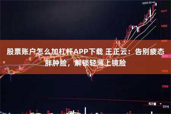 股票账户怎么加杠杆APP下载 王正云：告别疲态胖肿脸，解锁轻薄上镜脸