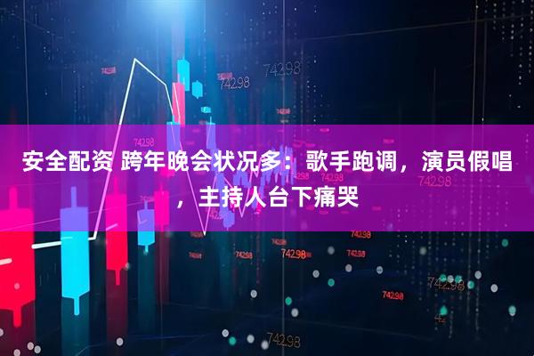 安全配资 跨年晚会状况多：歌手跑调，演员假唱，主持人台下痛哭
