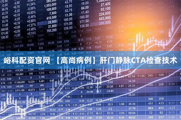 峪科配资官网 【高尚病例】肝门静脉CTA检查技术