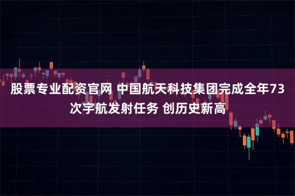 股票专业配资官网 中国航天科技集团完成全年73次宇航发射任务 创历史新高