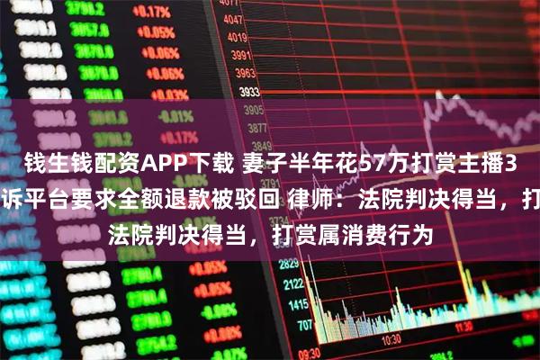 钱生钱配资APP下载 妻子半年花57万打赏主播3568次 丈夫起诉平台要求全额退款被驳回 律师：法院判决得当，打赏属消费行为