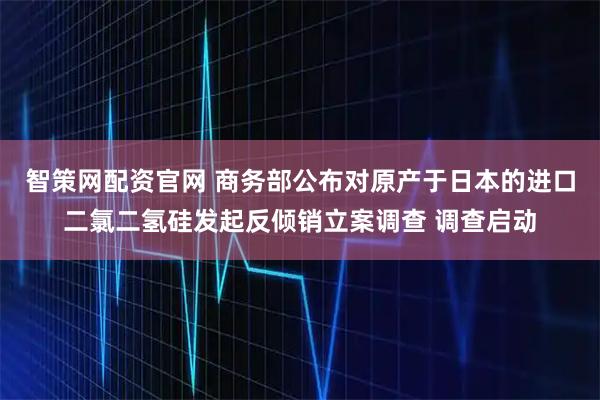 智策网配资官网 商务部公布对原产于日本的进口二氯二氢硅发起反倾销立案调查 调查启动