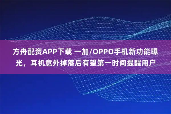 方舟配资APP下载 一加/OPPO手机新功能曝光，耳机意外掉落后有望第一时间提醒用户