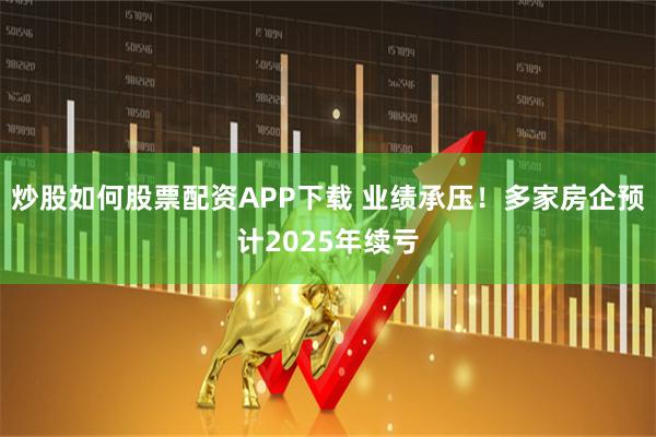炒股如何股票配资APP下载 业绩承压！多家房企预计2025年续亏