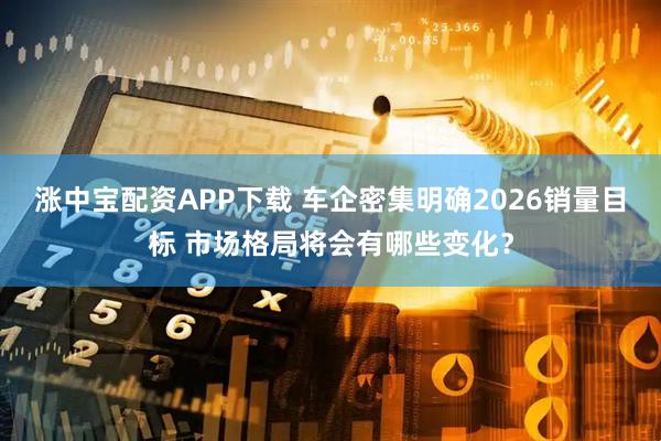 涨中宝配资APP下载 车企密集明确2026销量目标 市场格局将会有哪些变化？