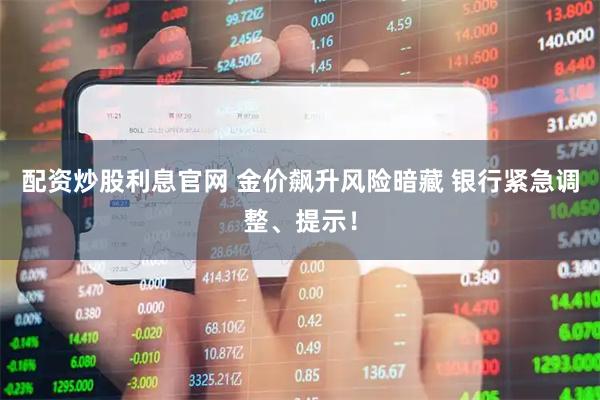 配资炒股利息官网 金价飙升风险暗藏 银行紧急调整、提示！