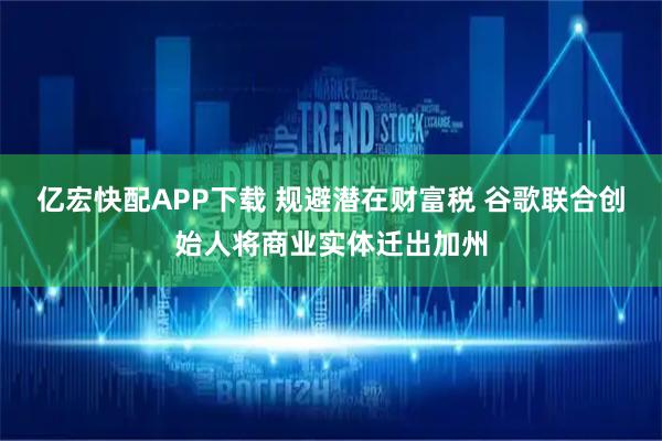 亿宏快配APP下载 规避潜在财富税 谷歌联合创始人将商业实体迁出加州