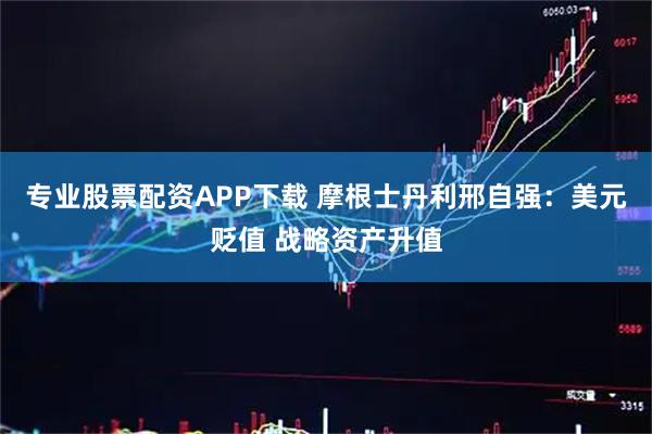 专业股票配资APP下载 摩根士丹利邢自强：美元贬值 战略资产升值