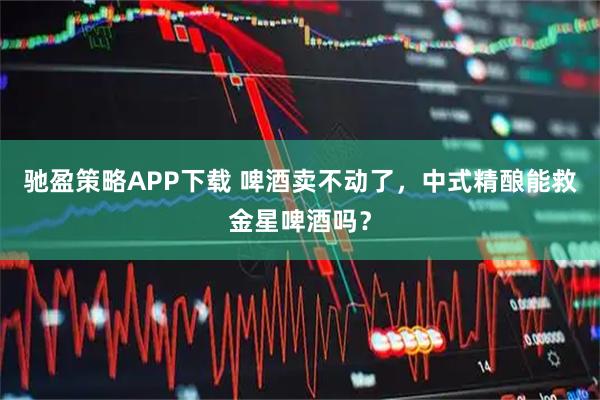 驰盈策略APP下载 啤酒卖不动了，中式精酿能救金星啤酒吗？