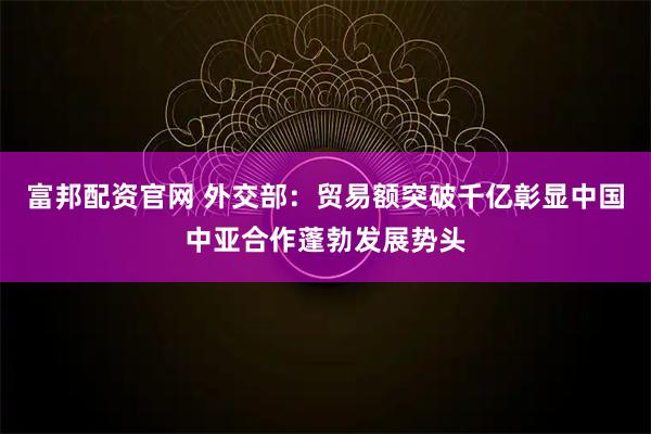 富邦配资官网 外交部：贸易额突破千亿彰显中国中亚合作蓬勃发展势头