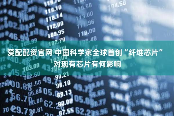 爱配配资官网 中国科学家全球首创“纤维芯片” 对现有芯片有何影响