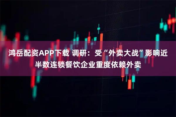 鸿岳配资APP下载 调研：受“外卖大战”影响近半数连锁餐饮企业重度依赖外卖